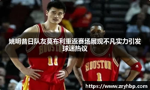 姚明昔日队友莫布利重返赛场展现不凡实力引发球迷热议