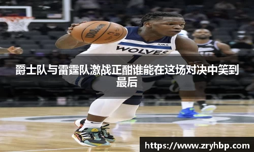 爵士队与雷霆队激战正酣谁能在这场对决中笑到最后