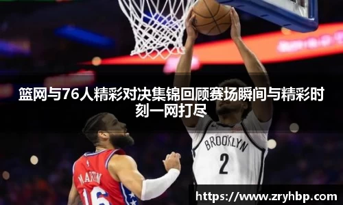 篮网与76人精彩对决集锦回顾赛场瞬间与精彩时刻一网打尽