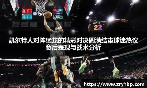 凯尔特人对阵猛龙的精彩对决圆满结束球迷热议赛后表现与战术分析