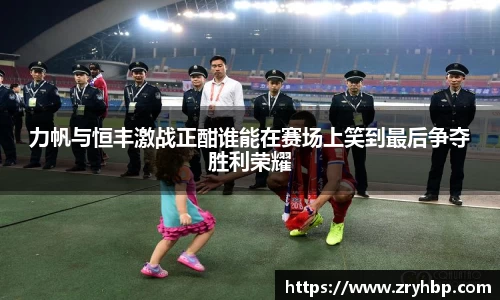 力帆与恒丰激战正酣谁能在赛场上笑到最后争夺胜利荣耀